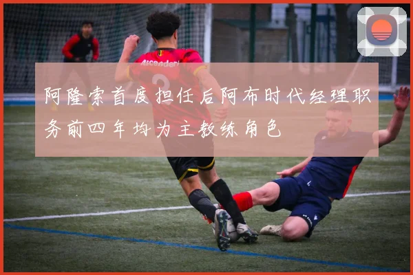 阿隆索首度担任后阿布时代经理职务前四年均为主教练角色