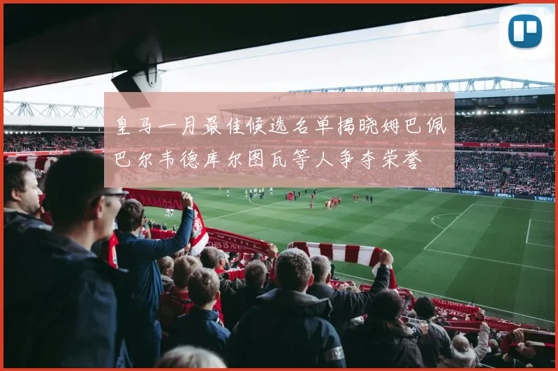 皇马一月最佳候选名单揭晓姆巴佩巴尔韦德库尔图瓦等人争夺荣誉