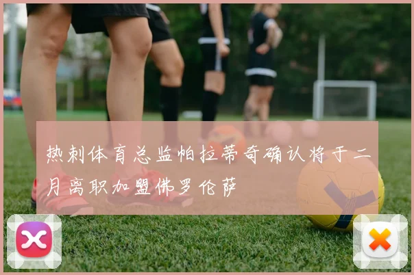 热刺体育总监帕拉蒂奇确认将于二月离职加盟佛罗伦萨