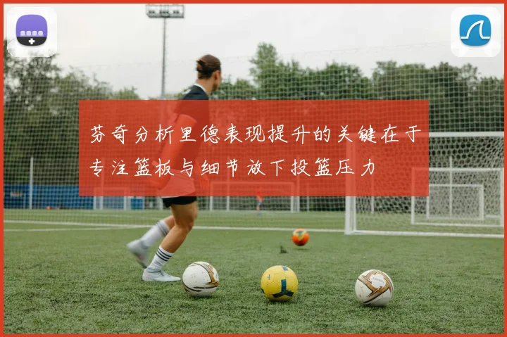 芬奇分析里德表现提升的关键在于专注篮板与细节放下投篮压力
