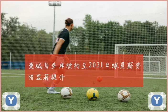 曼城与多库续约至2031年球员薪资将显著提升
