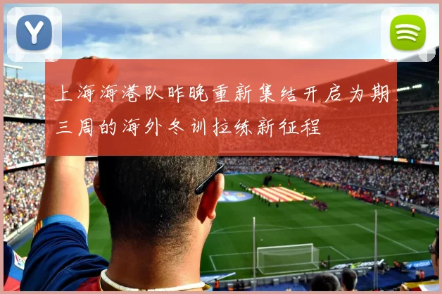 上海海港队昨晚重新集结开启为期三周的海外冬训拉练新征程