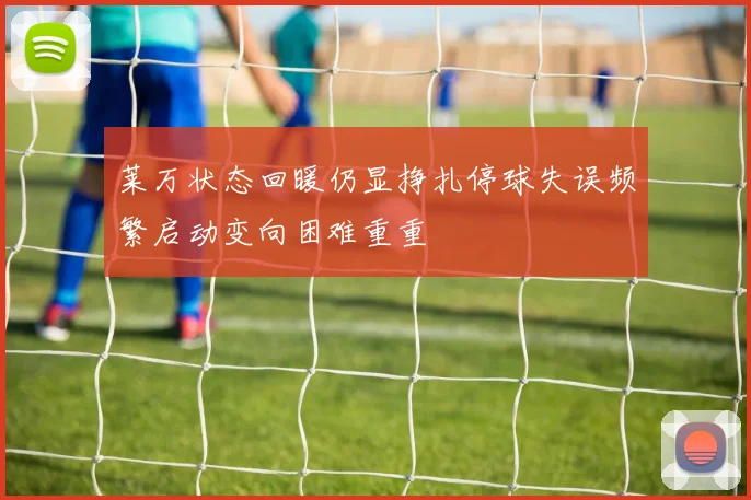 莱万状态回暖仍显挣扎停球失误频繁启动变向困难重重
