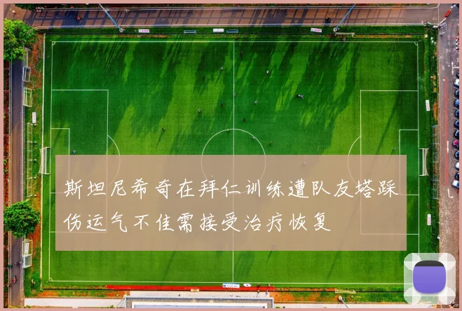 斯坦尼希奇在拜仁训练遭队友塔踩伤运气不佳需接受治疗恢复