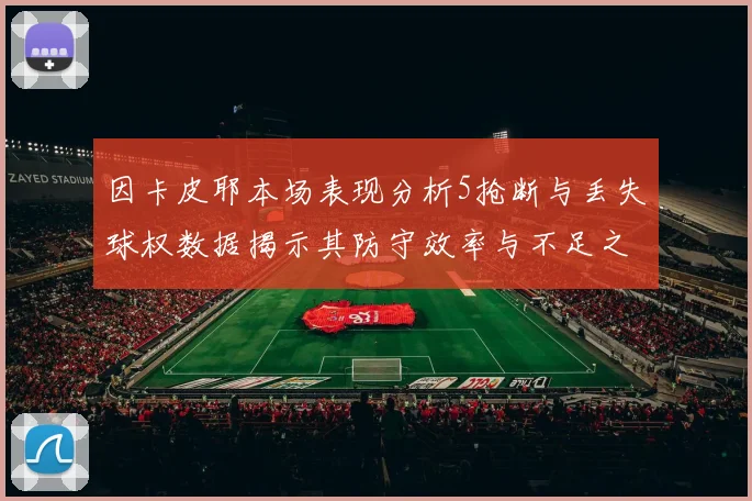 因卡皮耶本场表现分析5抢断与丢失球权数据揭示其防守效率与不足之处