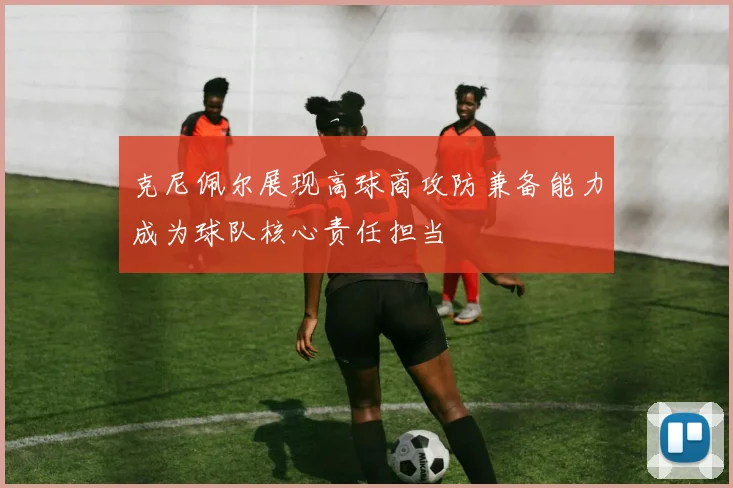 克尼佩尔展现高球商攻防兼备能力成为球队核心责任担当
