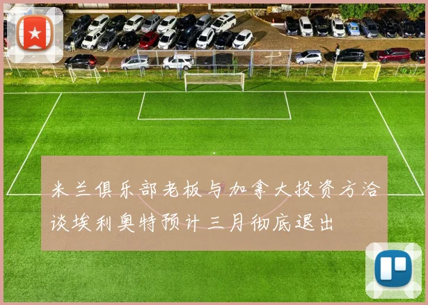 米兰俱乐部老板与加拿大投资方洽谈埃利奥特预计三月彻底退出
