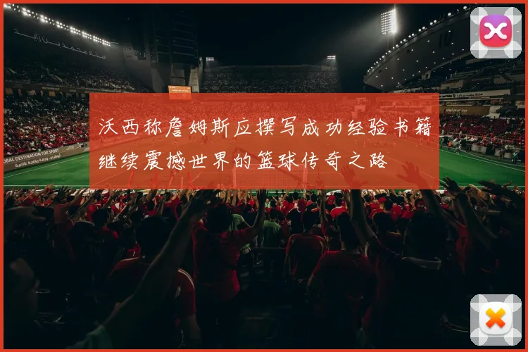 沃西称詹姆斯应撰写成功经验书籍继续震撼世界的篮球传奇之路