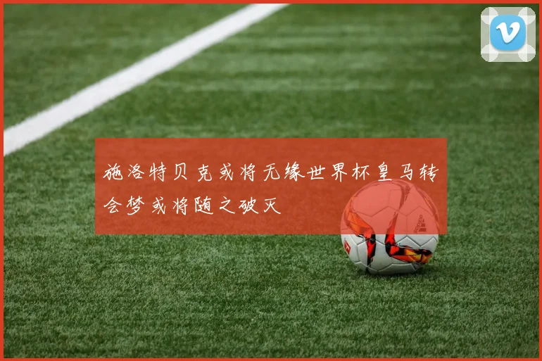 施洛特贝克或将无缘世界杯皇马转会梦或将随之破灭