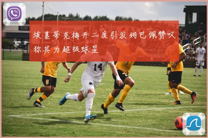 埃基蒂克梅开二度引发姆巴佩赞叹称其为超级球星