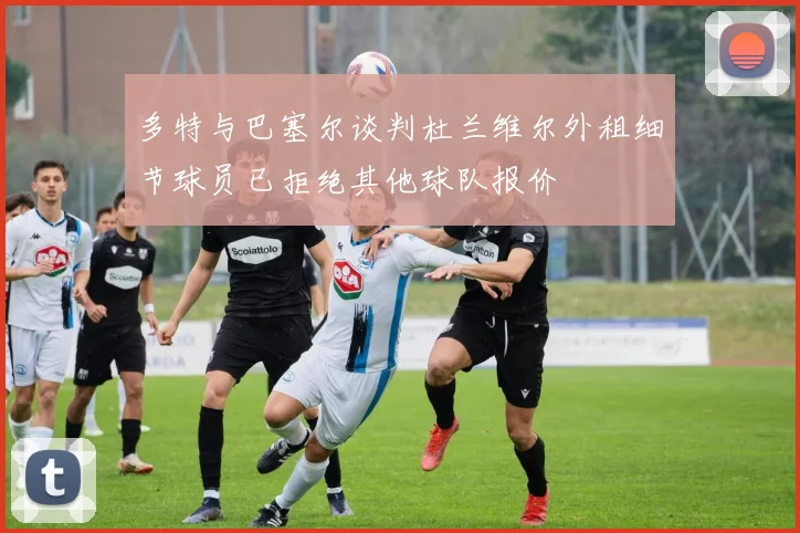 多特与巴塞尔谈判杜兰维尔外租细节球员已拒绝其他球队报价
