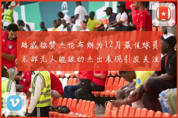 路威称赞杰伦布朗为12月最佳球员东部无人能敌的杰出表现引发关注
