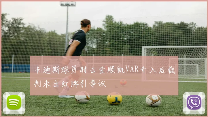 卡迪斯球员肘击金顺凯VAR介入后裁判未出红牌引争议