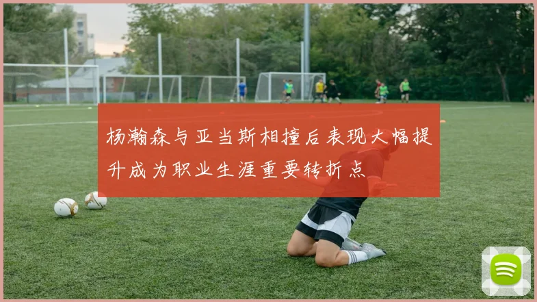 杨瀚森与亚当斯相撞后表现大幅提升成为职业生涯重要转折点