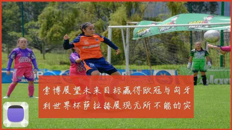 索博展望未来目标赢得欧冠与匈牙利世界杯萨拉赫展现无所不能的实力