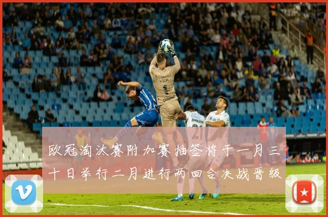 欧冠淘汰赛附加赛抽签将于一月三十日举行二月进行两回合决战晋级十六强
