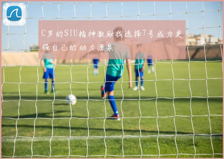 C罗的SIU精神激励我选择7号成为更强自己的动力源泉
