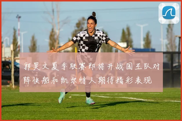 郭昊文夏季联赛即将开战国王队对阵快船和凯尔特人期待精彩表现