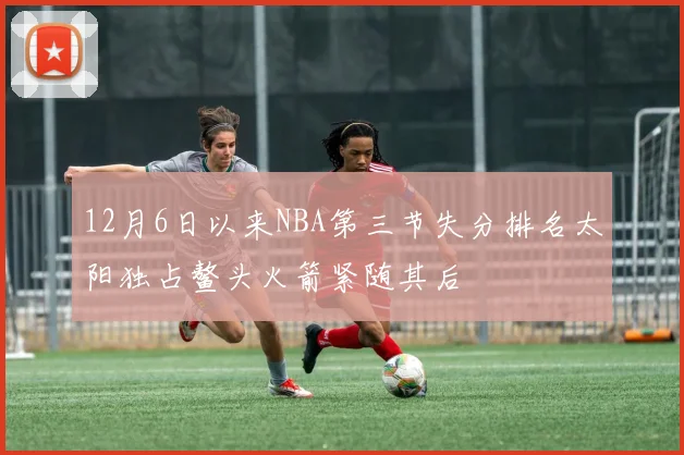 12月6日以来NBA第三节失分排名太阳独占鳌头火箭紧随其后