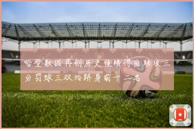 哈登数据再创历史佳绩得分助攻三分罚球三双均跻身前十二名