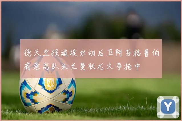德天空报道埃尔切后卫阿芬格鲁伯有意离队米兰曼联尤文争抢中