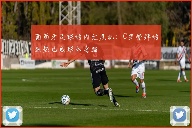 葡萄牙足球的内讧危机：C罗崇拜的狂热已成球队毒瘤