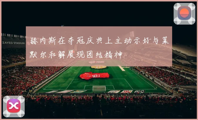 赫内斯在夺冠庆典上主动示好与莱默尔和解展现团结精神