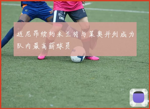 迈尼昂续约米兰将与莱奥并列成为队内最高薪球员