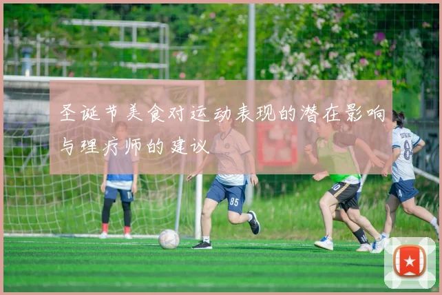 圣诞节美食对运动表现的潜在影响与理疗师的建议