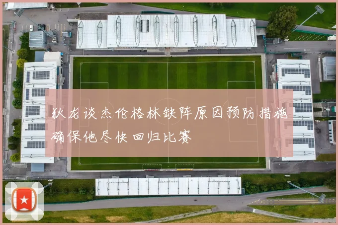 狄龙谈杰伦格林缺阵原因预防措施确保他尽快回归比赛