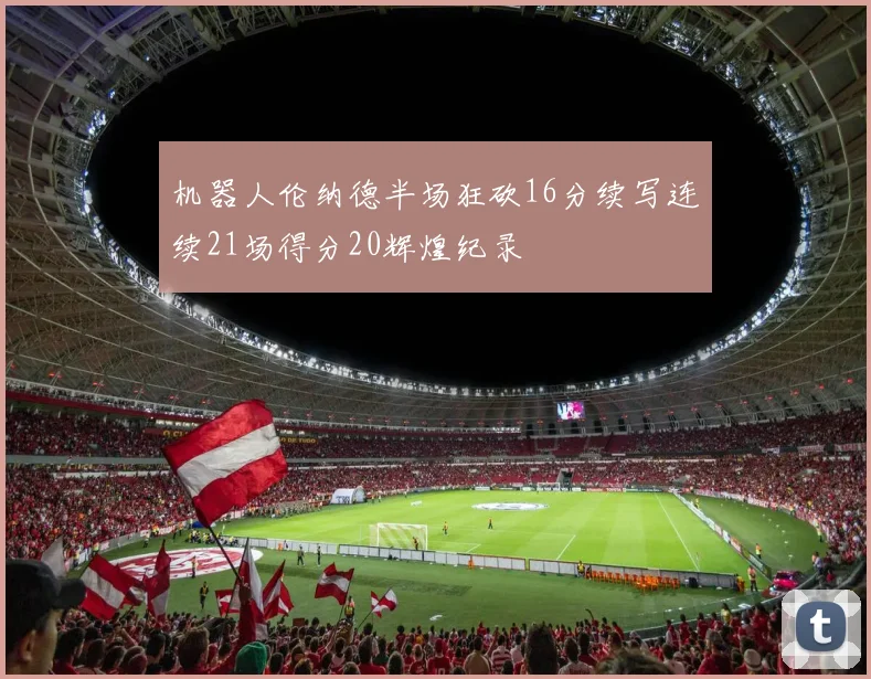 机器人伦纳德半场狂砍16分续写连续21场得分20辉煌纪录